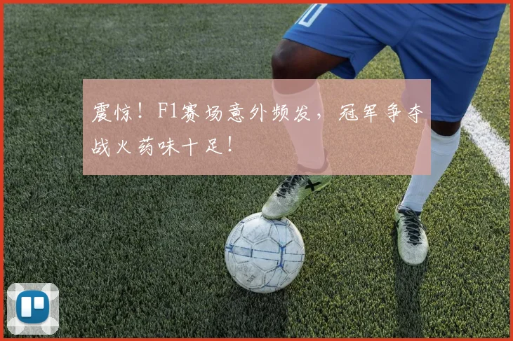 震惊！F1赛场意外频发，冠军争夺战火药味十足！