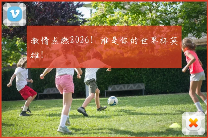 激情点燃2026！谁是你的世界杯英雄！