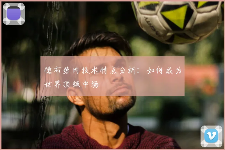 德布劳内技术特点分析：如何成为世界顶级中场