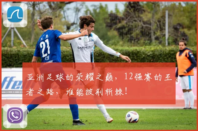 亚洲足球的荣耀之巅,12强赛的王者之路,谁能披荆斩棘!