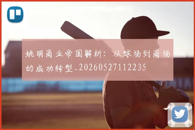 姚明商业帝国解析：从球场到商场的成功转型_20260527112235