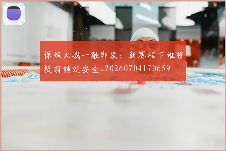 保级大战一触即发，新赛程下谁将提前锁定安全_20260704170659