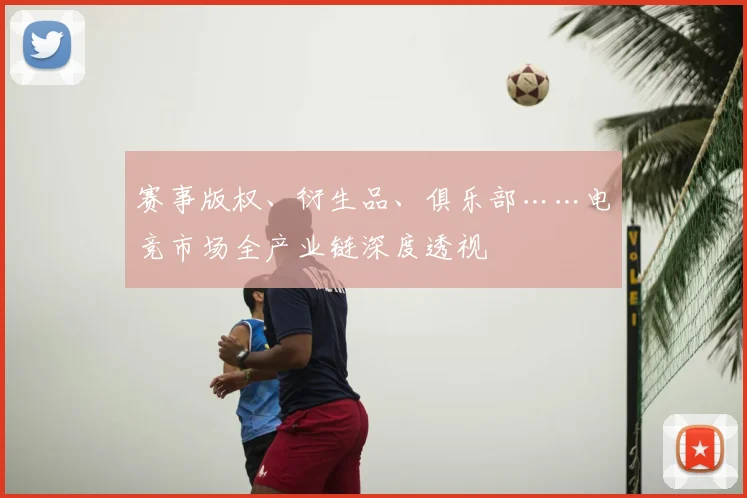 赛事版权、衍生品、俱乐部……电竞市场全产业链深度透视