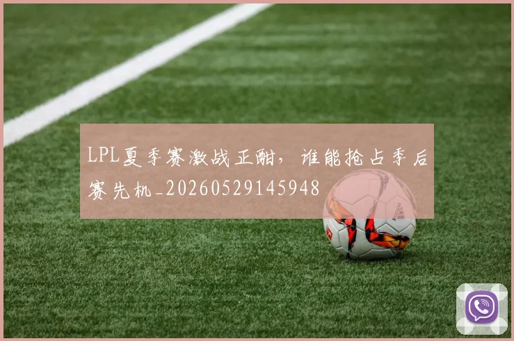 LPL夏季赛激战正酣，谁能抢占季后赛先机_20260529145948
