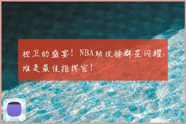 控卫的盛宴！NBA助攻榜群星闪耀，谁是最佳指挥官！