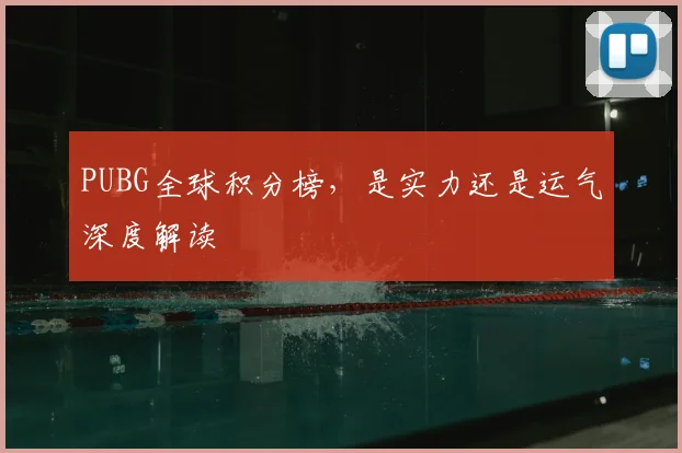 PUBG全球积分榜,是实力还是运气深度解读