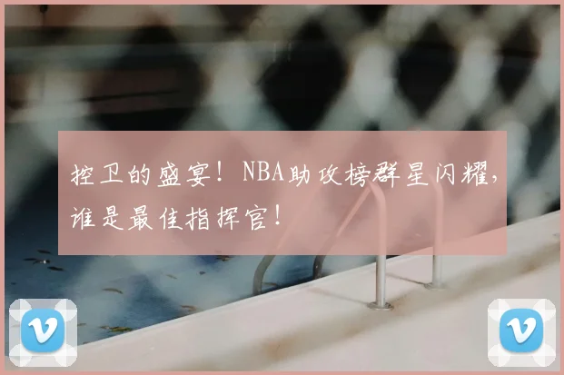 控卫的盛宴！NBA助攻榜群星闪耀，谁是最佳指挥官！