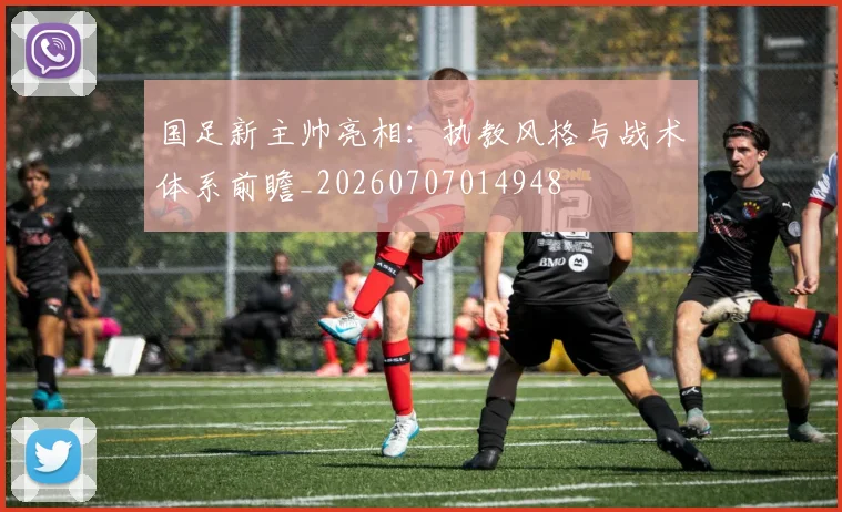 国足新主帅亮相:执教风格与战术体系前瞻_20260707014948