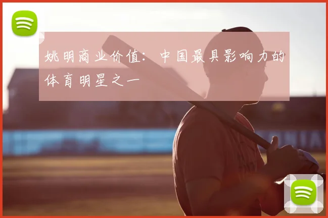 姚明商业价值：中国最具影响力的体育明星之一