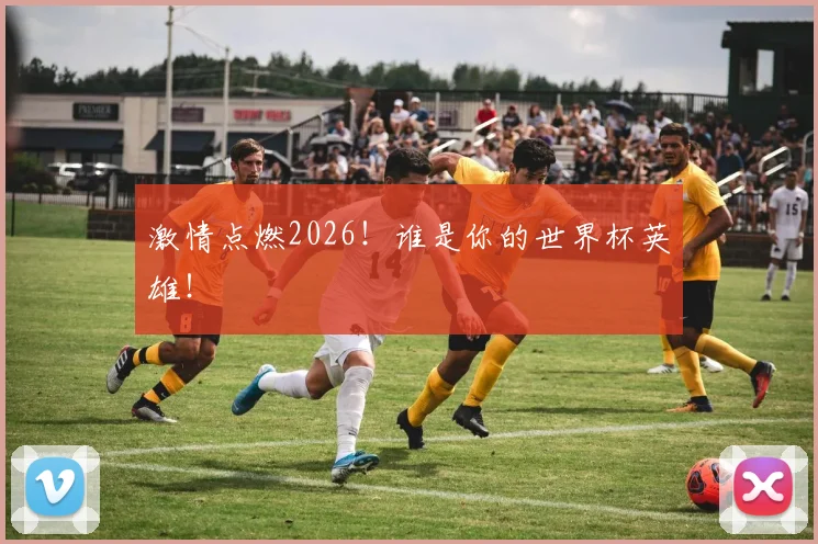 激情点燃2026！谁是你的世界杯英雄！