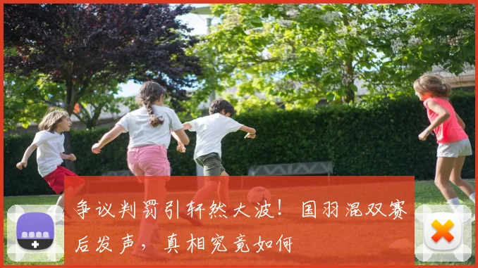 争议判罚引轩然大波!国羽混双赛后发声,真相究竟如何