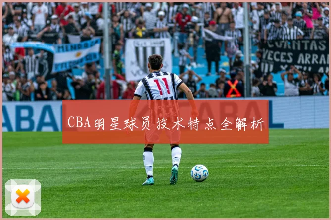 CBA明星球员技术特点全解析