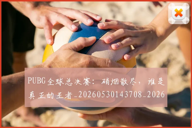 PUBG全球总决赛:硝烟散尽,谁是真正的王者_20260530143708_20260702170546