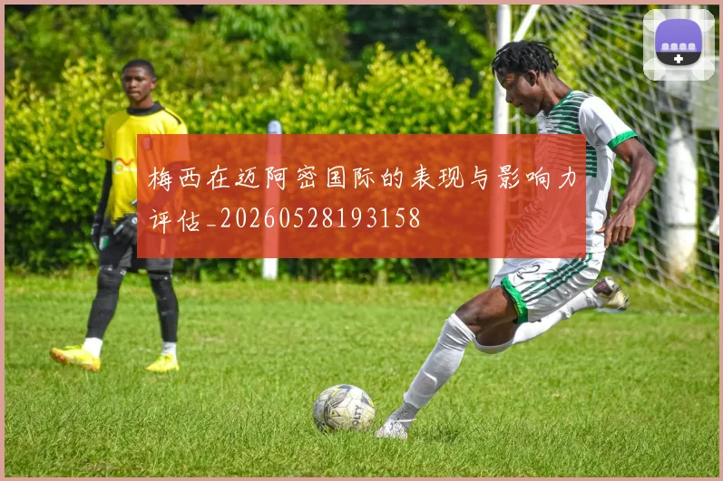 梅西在迈阿密国际的表现与影响力评估_20260528193158
