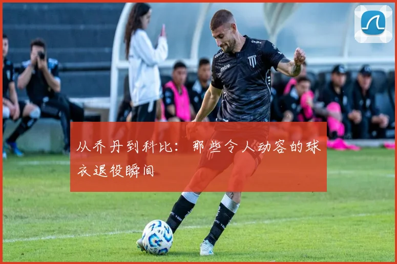 从乔丹到科比：那些令人动容的球衣退役瞬间