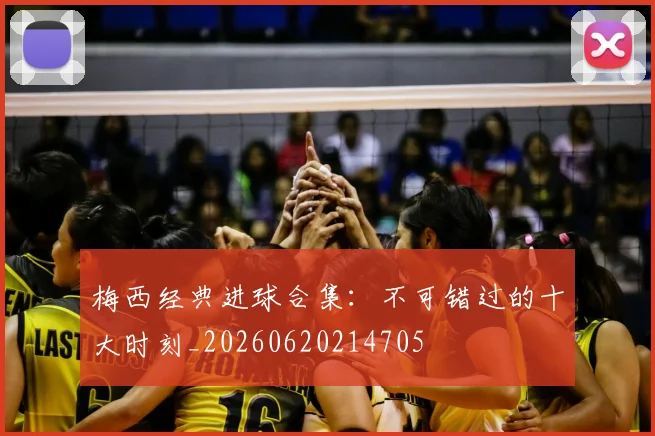 梅西经典进球合集：不可错过的十大时刻_20260620214705