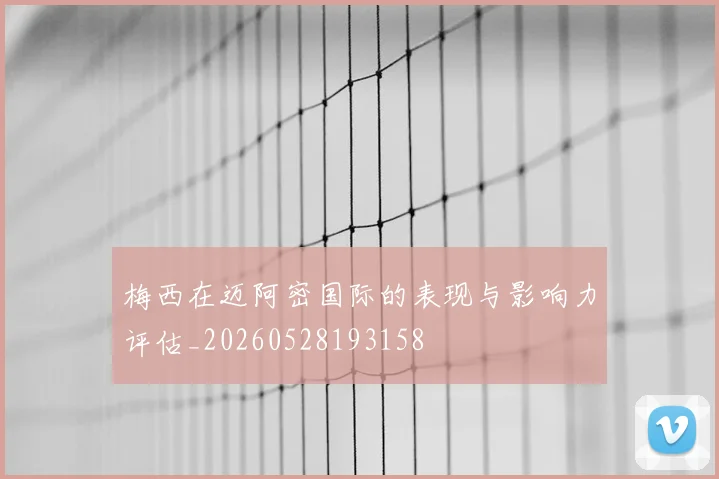 梅西在迈阿密国际的表现与影响力评估_20260528193158