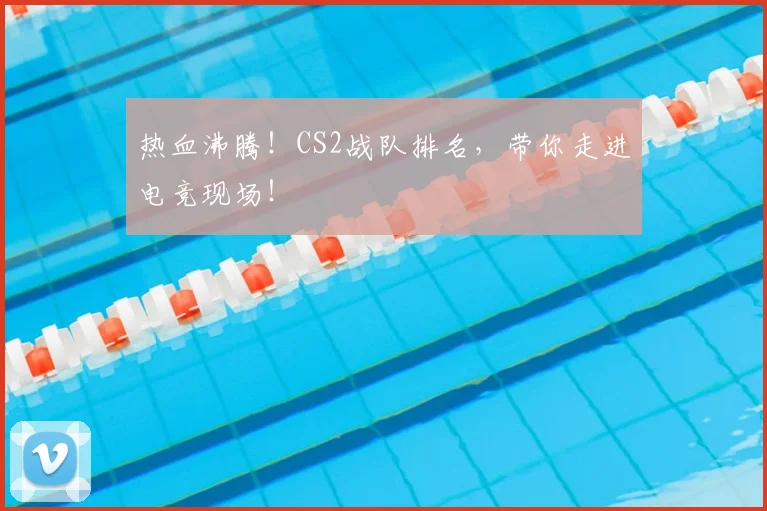 热血沸腾!CS2战队排名,带你走进电竞现场!