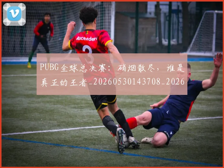 PUBG全球总决赛：硝烟散尽，谁是真正的王者_20260530143708_20260702170546