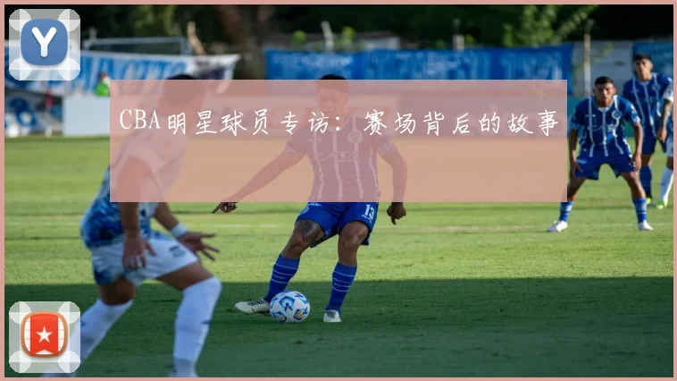 CBA明星球员专访:赛场背后的故事
