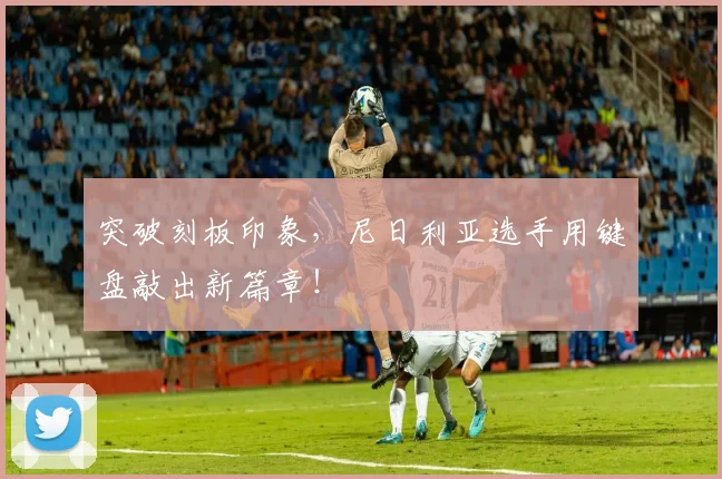 突破刻板印象,尼日利亚选手用键盘敲出新篇章!