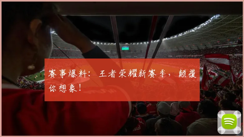 赛事爆料:王者荣耀新赛季,颠覆你想象!