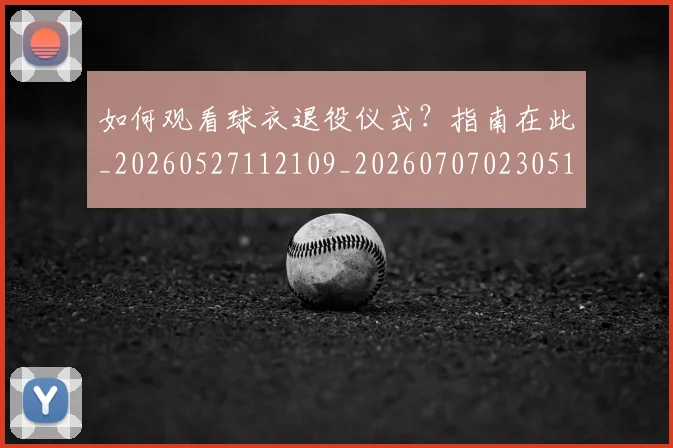 如何观看球衣退役仪式？指南在此_20260527112109_20260707023051