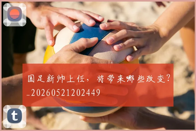 国足新帅上任,将带来哪些改变?_20260521202449