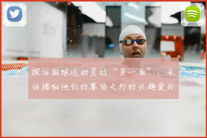 探访排球运动员的“另一面”，采访揭秘他们的赛场之外的兴趣爱好