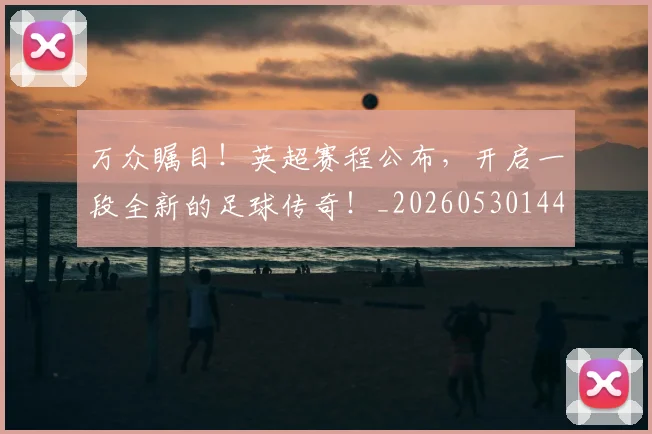 万众瞩目!英超赛程公布,开启一段全新的足球传奇!_20260530144225