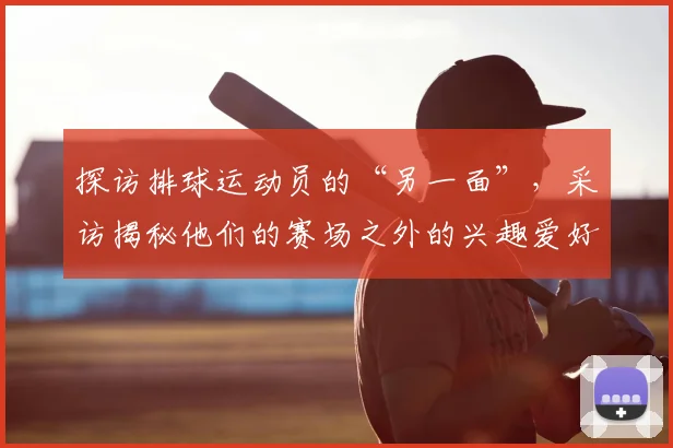 探访排球运动员的“另一面”，采访揭秘他们的赛场之外的兴趣爱好