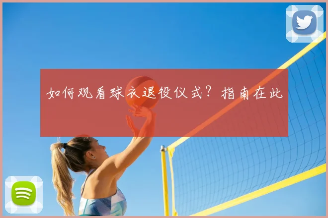 如何观看球衣退役仪式?指南在此
