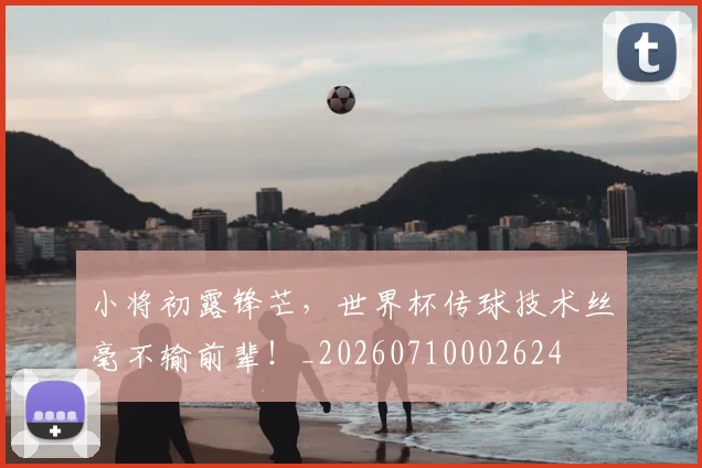 小将初露锋芒,世界杯传球技术丝毫不输前辈!_20260710002624