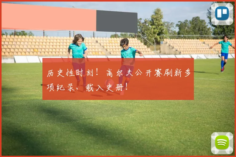 历史性时刻！高尔夫公开赛刷新多项纪录，载入史册！
