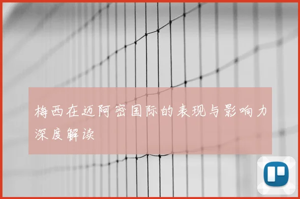梅西在迈阿密国际的表现与影响力深度解读