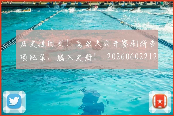 历史性时刻！高尔夫公开赛刷新多项纪录，载入史册！_20260602212737_20260704174820