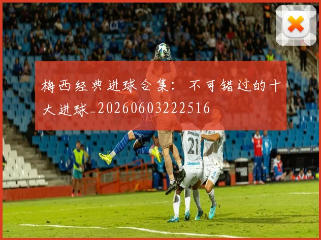 梅西经典进球合集:不可错过的十大进球_20260603222516