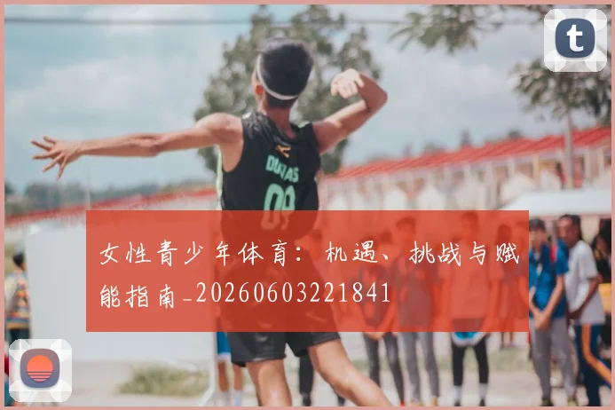女性青少年体育：机遇、挑战与赋能指南_20260603221841