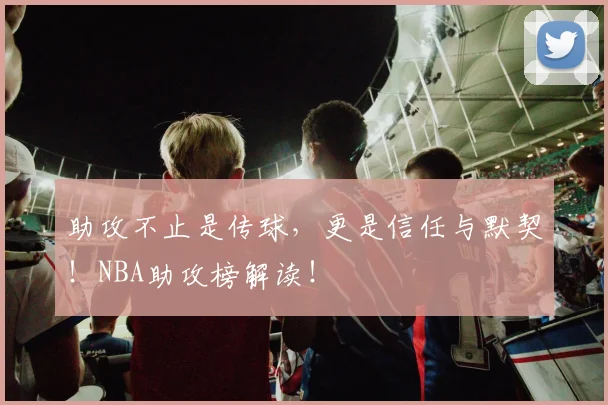 助攻不止是传球,更是信任与默契!NBA助攻榜解读!