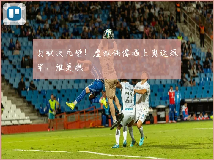 打破次元壁！虚拟偶像遇上奥运冠军，谁更燃